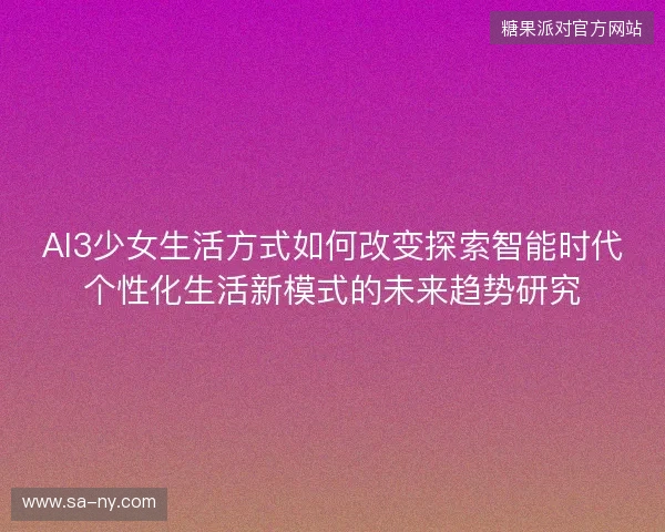 AI3少女生活方式如何改变探索智能时代个性化生活新模式的未来趋势研究