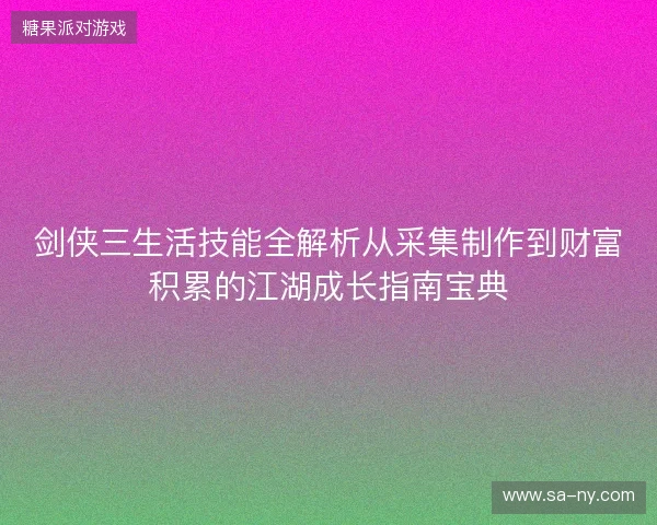 剑侠三生活技能全解析从采集制作到财富积累的江湖成长指南宝典