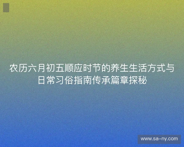 农历六月初五顺应时节的养生生活方式与日常习俗指南传承篇章探秘