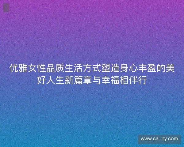 优雅女性品质生活方式塑造身心丰盈的美好人生新篇章与幸福相伴行