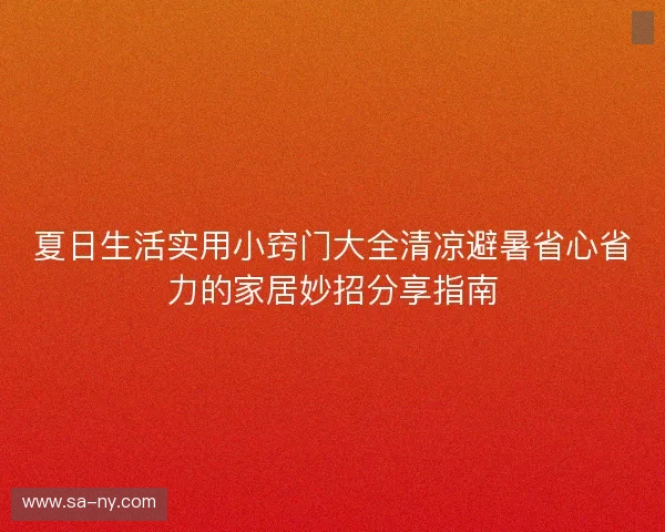夏日生活实用小窍门大全清凉避暑省心省力的家居妙招分享指南